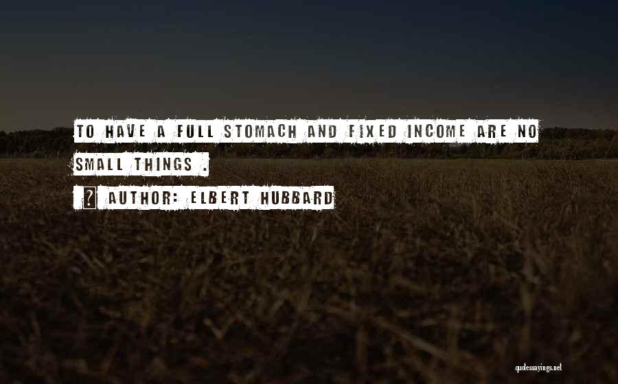 Elbert Hubbard Quotes: To Have A Full Stomach And Fixed Income Are No Small Things .