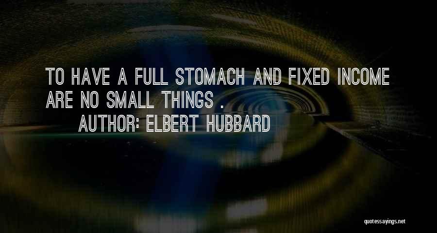 Elbert Hubbard Quotes: To Have A Full Stomach And Fixed Income Are No Small Things .