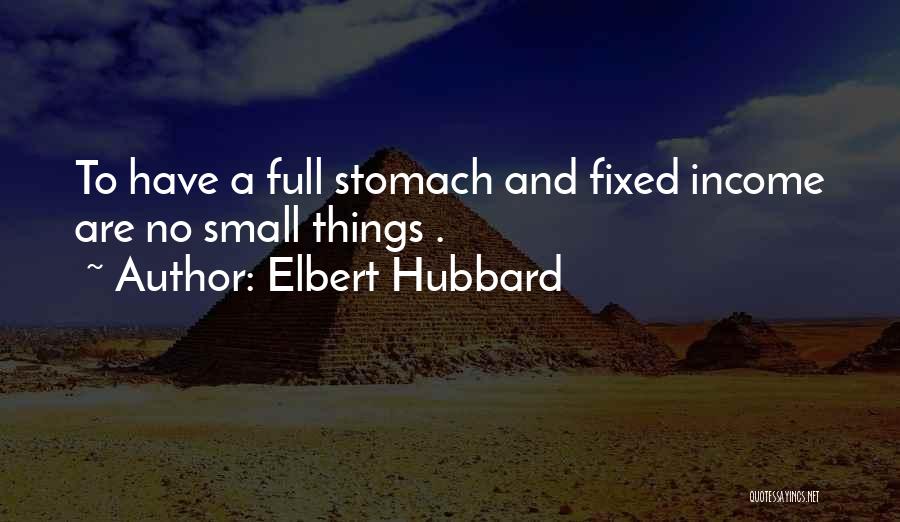 Elbert Hubbard Quotes: To Have A Full Stomach And Fixed Income Are No Small Things .
