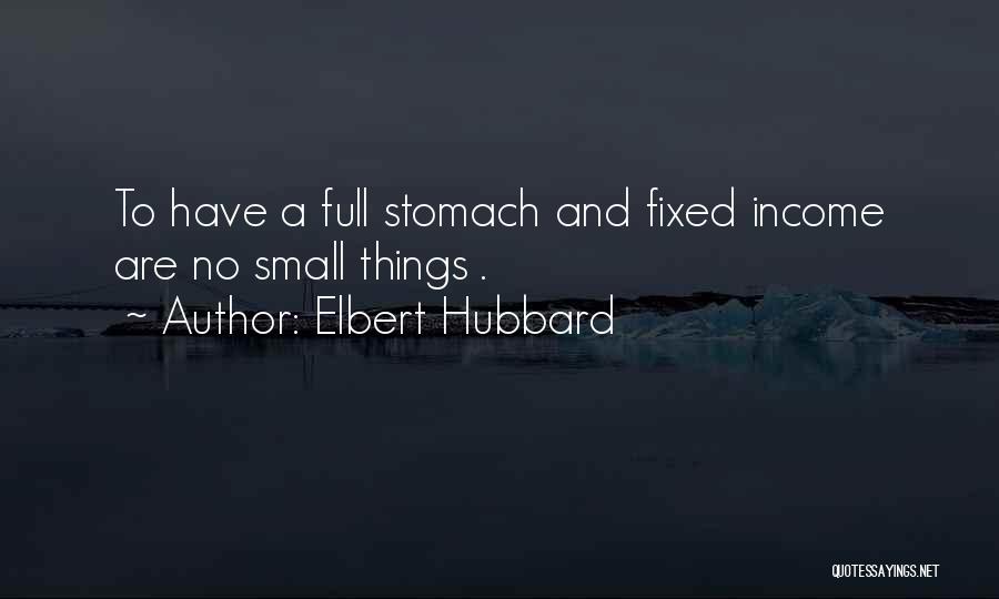 Elbert Hubbard Quotes: To Have A Full Stomach And Fixed Income Are No Small Things .