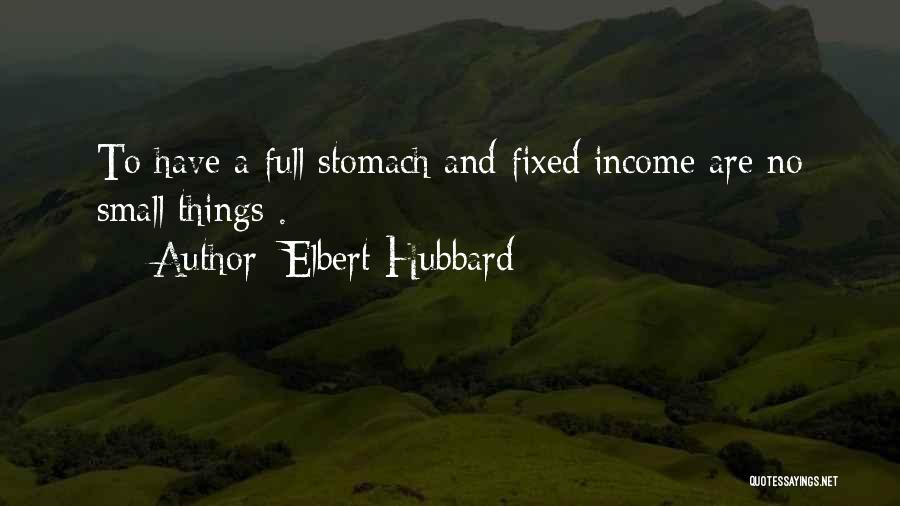 Elbert Hubbard Quotes: To Have A Full Stomach And Fixed Income Are No Small Things .