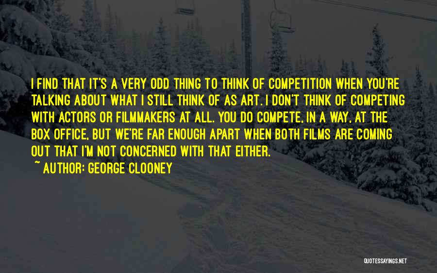 George Clooney Quotes: I Find That It's A Very Odd Thing To Think Of Competition When You're Talking About What I Still Think