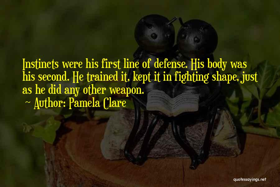 Pamela Clare Quotes: Instincts Were His First Line Of Defense. His Body Was His Second. He Trained It, Kept It In Fighting Shape,