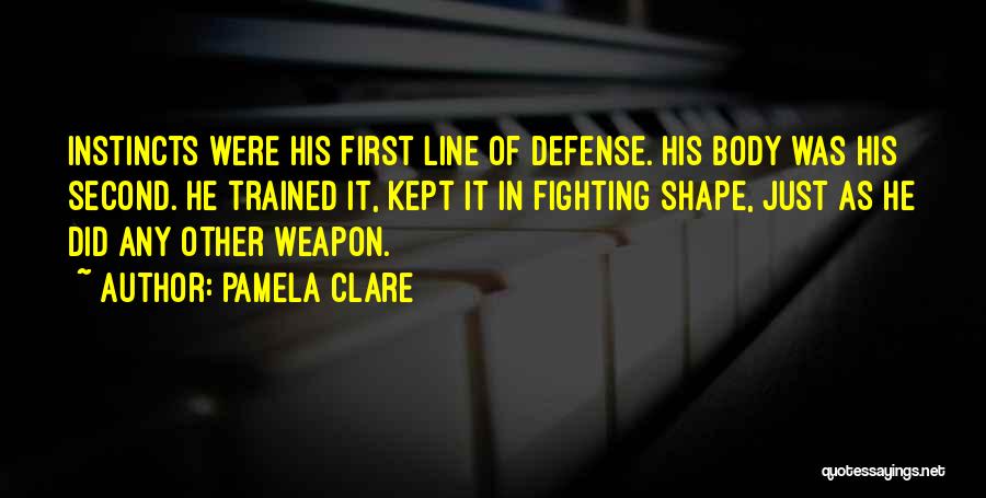 Pamela Clare Quotes: Instincts Were His First Line Of Defense. His Body Was His Second. He Trained It, Kept It In Fighting Shape,