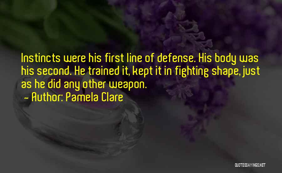 Pamela Clare Quotes: Instincts Were His First Line Of Defense. His Body Was His Second. He Trained It, Kept It In Fighting Shape,