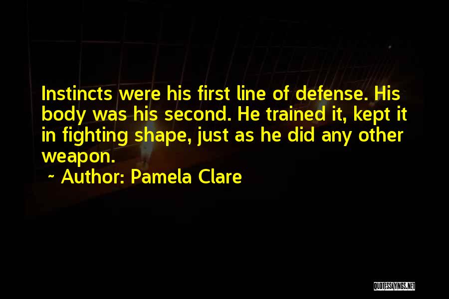 Pamela Clare Quotes: Instincts Were His First Line Of Defense. His Body Was His Second. He Trained It, Kept It In Fighting Shape,