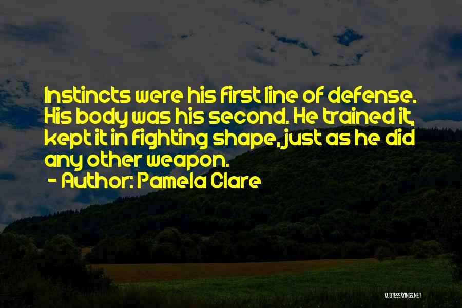 Pamela Clare Quotes: Instincts Were His First Line Of Defense. His Body Was His Second. He Trained It, Kept It In Fighting Shape,