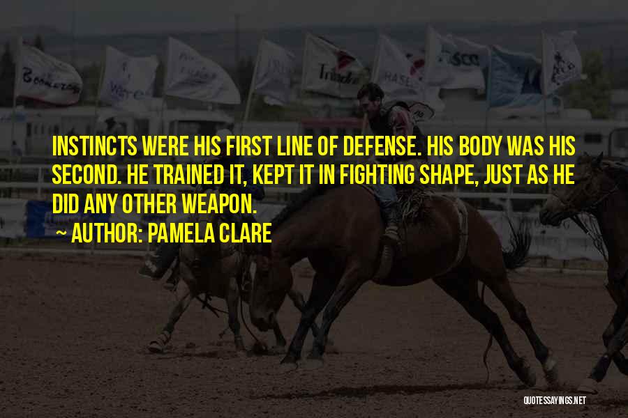 Pamela Clare Quotes: Instincts Were His First Line Of Defense. His Body Was His Second. He Trained It, Kept It In Fighting Shape,