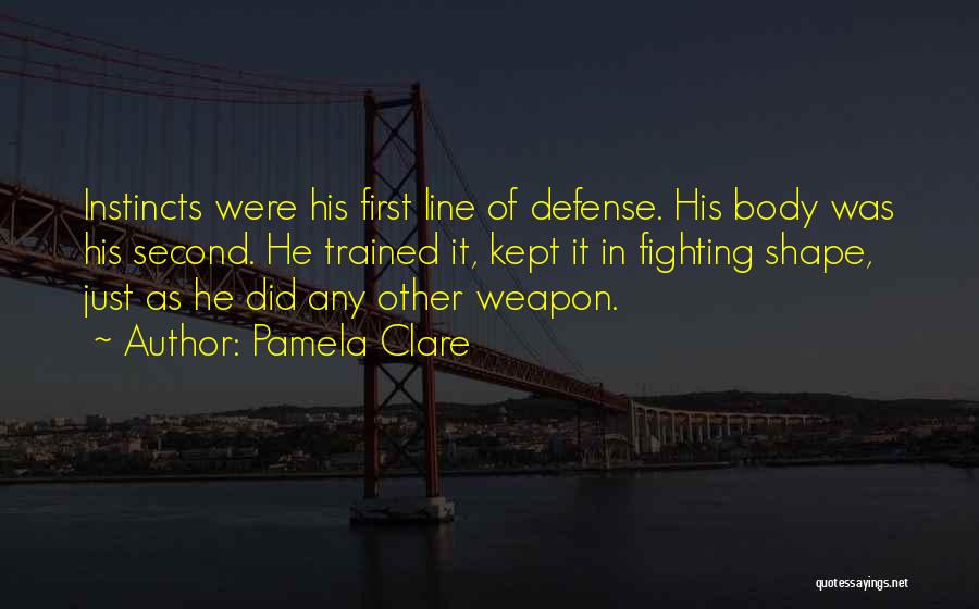 Pamela Clare Quotes: Instincts Were His First Line Of Defense. His Body Was His Second. He Trained It, Kept It In Fighting Shape,