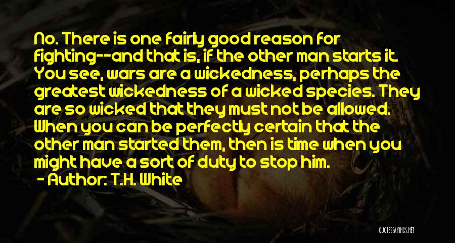 T.H. White Quotes: No. There Is One Fairly Good Reason For Fighting--and That Is, If The Other Man Starts It. You See, Wars