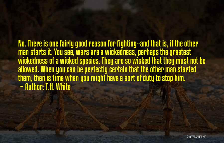 T.H. White Quotes: No. There Is One Fairly Good Reason For Fighting--and That Is, If The Other Man Starts It. You See, Wars