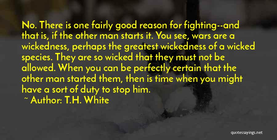 T.H. White Quotes: No. There Is One Fairly Good Reason For Fighting--and That Is, If The Other Man Starts It. You See, Wars