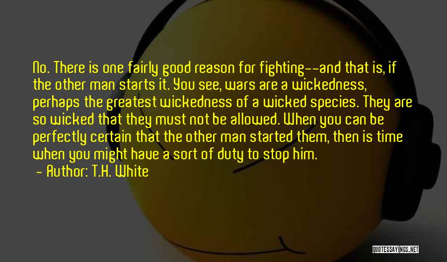 T.H. White Quotes: No. There Is One Fairly Good Reason For Fighting--and That Is, If The Other Man Starts It. You See, Wars