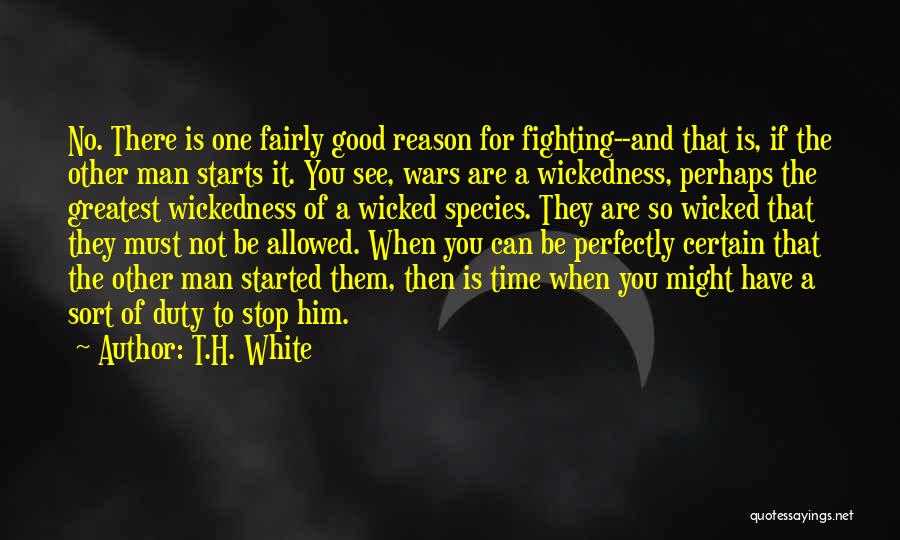 T.H. White Quotes: No. There Is One Fairly Good Reason For Fighting--and That Is, If The Other Man Starts It. You See, Wars