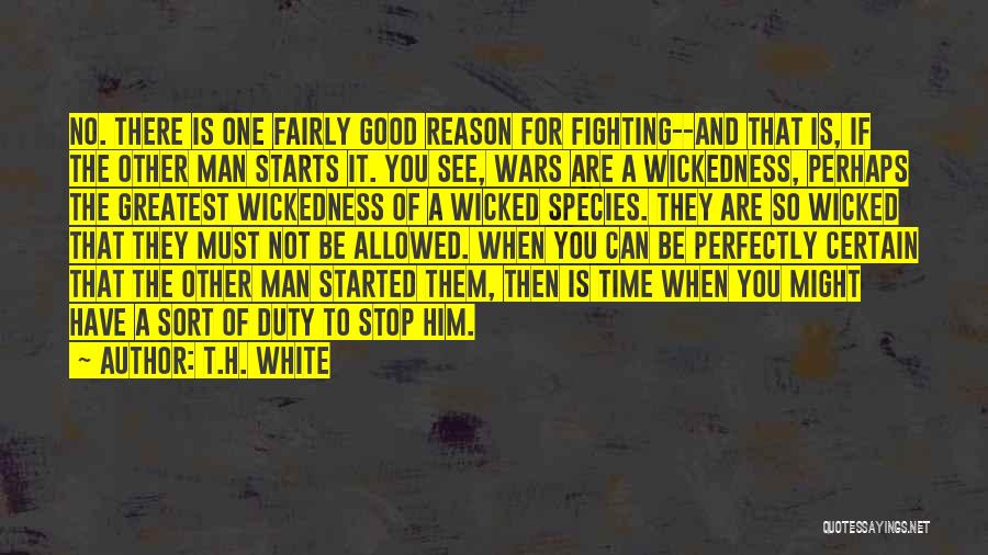 T.H. White Quotes: No. There Is One Fairly Good Reason For Fighting--and That Is, If The Other Man Starts It. You See, Wars