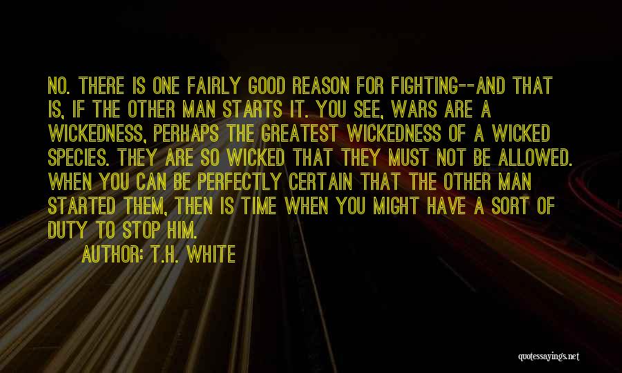 T.H. White Quotes: No. There Is One Fairly Good Reason For Fighting--and That Is, If The Other Man Starts It. You See, Wars