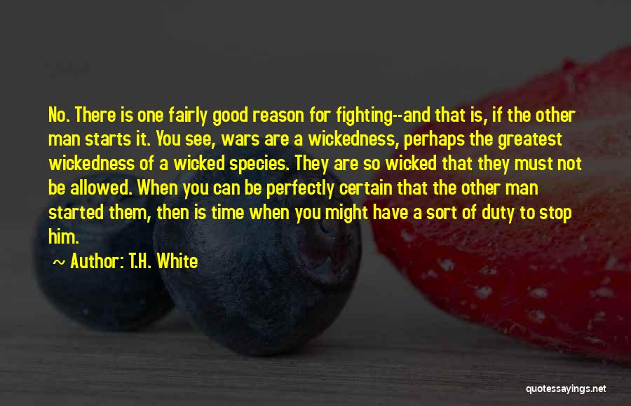 T.H. White Quotes: No. There Is One Fairly Good Reason For Fighting--and That Is, If The Other Man Starts It. You See, Wars