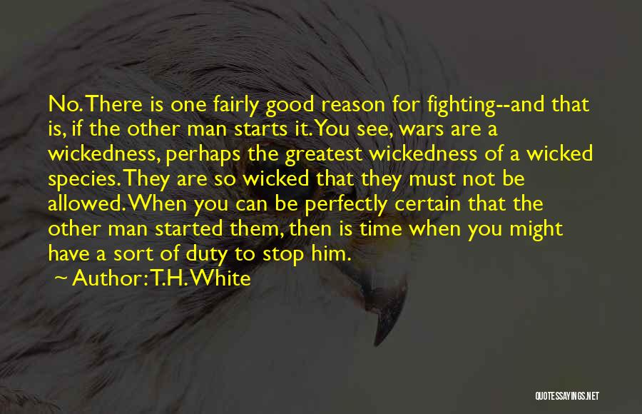 T.H. White Quotes: No. There Is One Fairly Good Reason For Fighting--and That Is, If The Other Man Starts It. You See, Wars