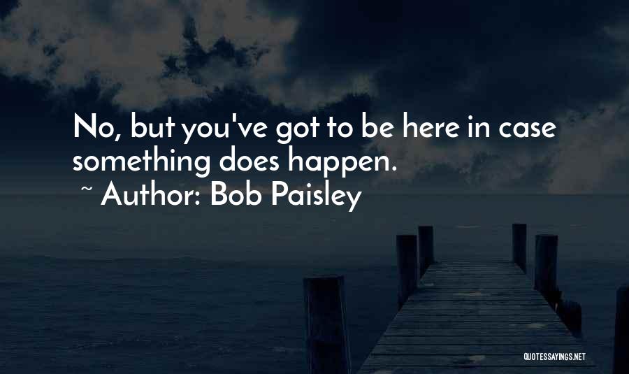 Bob Paisley Quotes: No, But You've Got To Be Here In Case Something Does Happen.