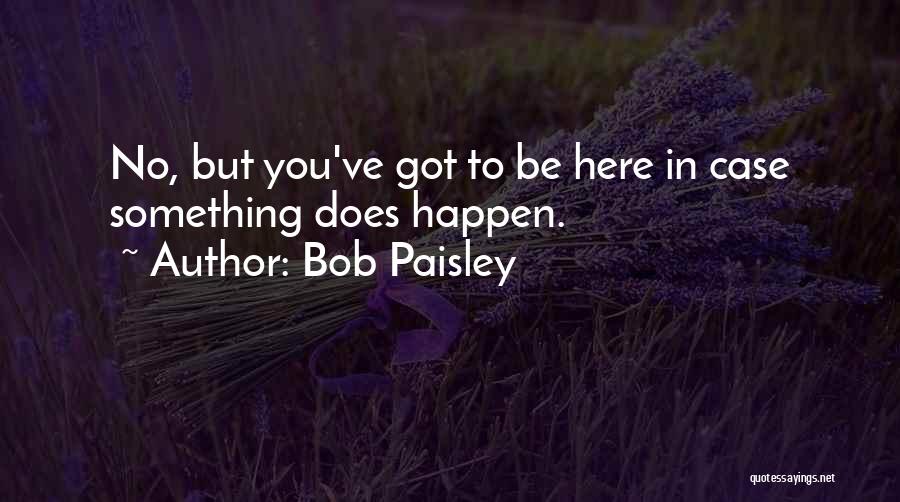Bob Paisley Quotes: No, But You've Got To Be Here In Case Something Does Happen.