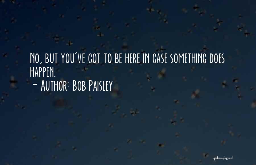 Bob Paisley Quotes: No, But You've Got To Be Here In Case Something Does Happen.