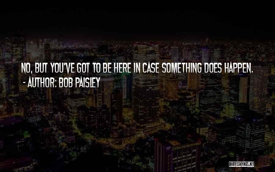 Bob Paisley Quotes: No, But You've Got To Be Here In Case Something Does Happen.