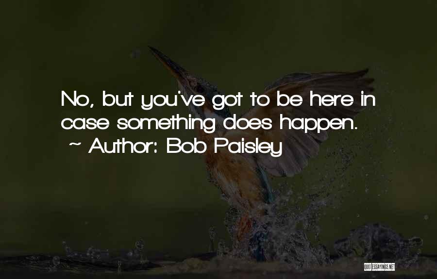 Bob Paisley Quotes: No, But You've Got To Be Here In Case Something Does Happen.