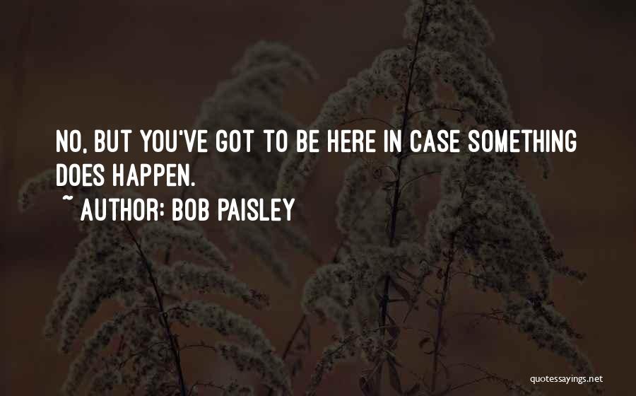 Bob Paisley Quotes: No, But You've Got To Be Here In Case Something Does Happen.