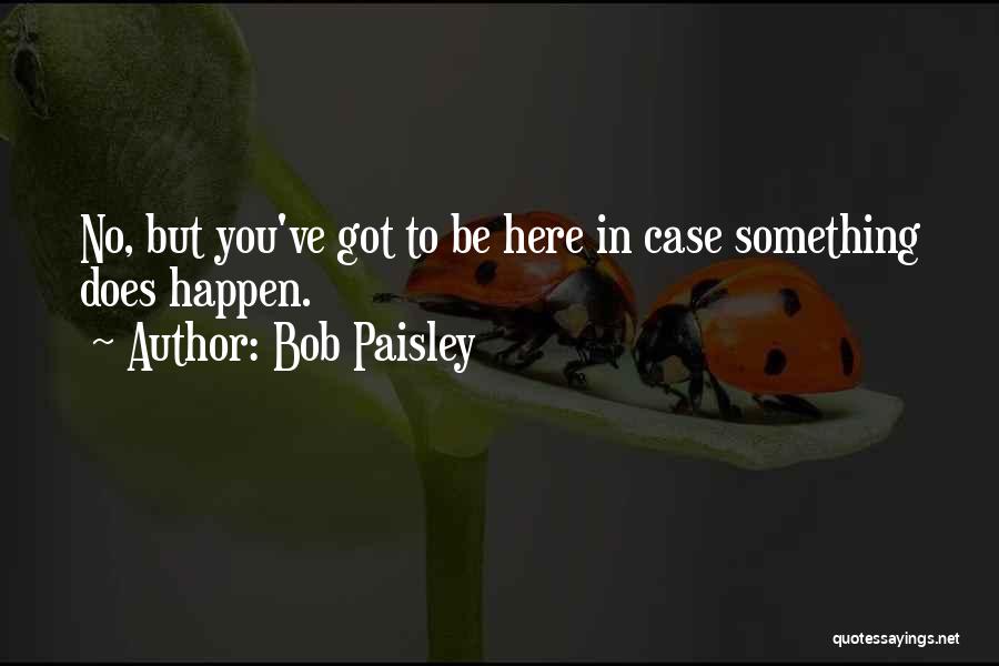 Bob Paisley Quotes: No, But You've Got To Be Here In Case Something Does Happen.