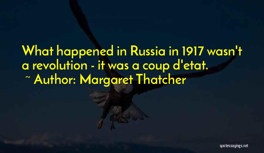 Margaret Thatcher Quotes: What Happened In Russia In 1917 Wasn't A Revolution - It Was A Coup D'etat.