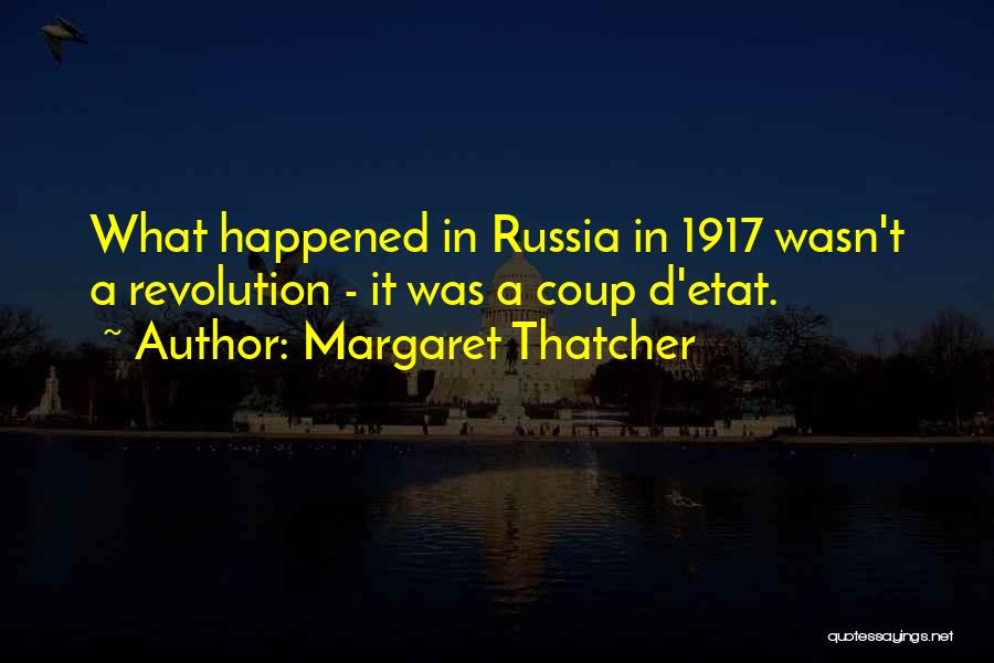 Margaret Thatcher Quotes: What Happened In Russia In 1917 Wasn't A Revolution - It Was A Coup D'etat.