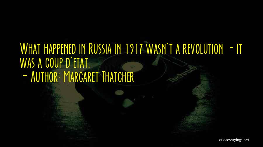 Margaret Thatcher Quotes: What Happened In Russia In 1917 Wasn't A Revolution - It Was A Coup D'etat.