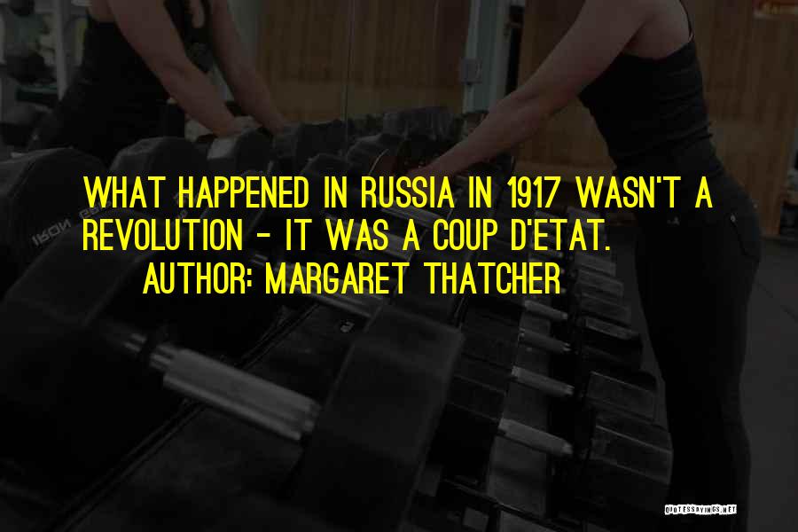 Margaret Thatcher Quotes: What Happened In Russia In 1917 Wasn't A Revolution - It Was A Coup D'etat.