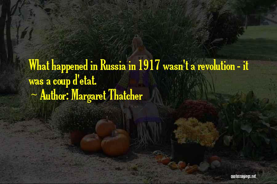 Margaret Thatcher Quotes: What Happened In Russia In 1917 Wasn't A Revolution - It Was A Coup D'etat.