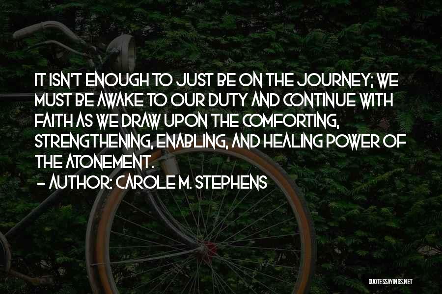 Carole M. Stephens Quotes: It Isn't Enough To Just Be On The Journey; We Must Be Awake To Our Duty And Continue With Faith