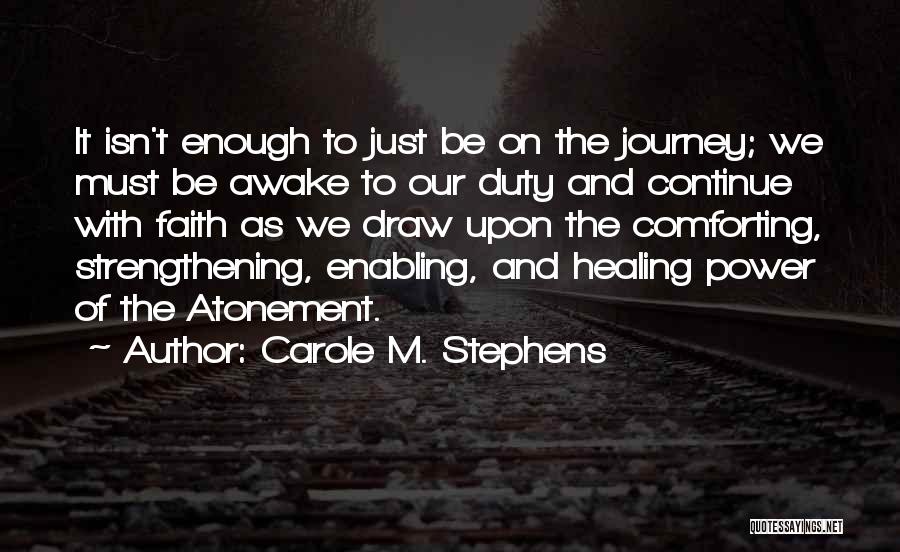 Carole M. Stephens Quotes: It Isn't Enough To Just Be On The Journey; We Must Be Awake To Our Duty And Continue With Faith