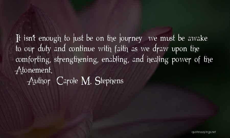 Carole M. Stephens Quotes: It Isn't Enough To Just Be On The Journey; We Must Be Awake To Our Duty And Continue With Faith