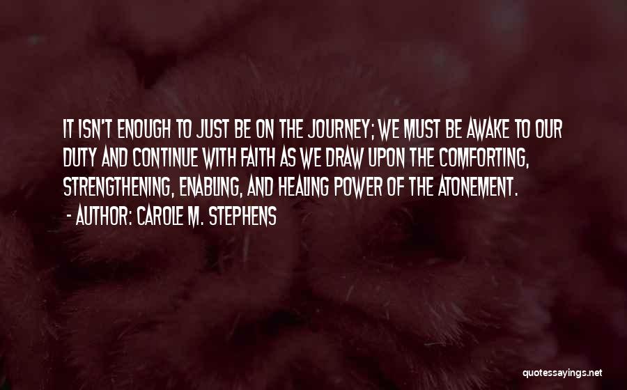 Carole M. Stephens Quotes: It Isn't Enough To Just Be On The Journey; We Must Be Awake To Our Duty And Continue With Faith