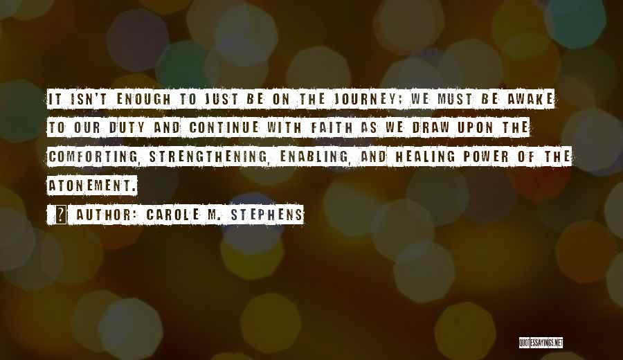 Carole M. Stephens Quotes: It Isn't Enough To Just Be On The Journey; We Must Be Awake To Our Duty And Continue With Faith