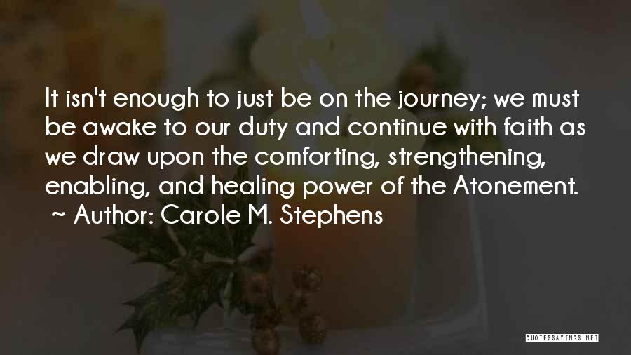 Carole M. Stephens Quotes: It Isn't Enough To Just Be On The Journey; We Must Be Awake To Our Duty And Continue With Faith