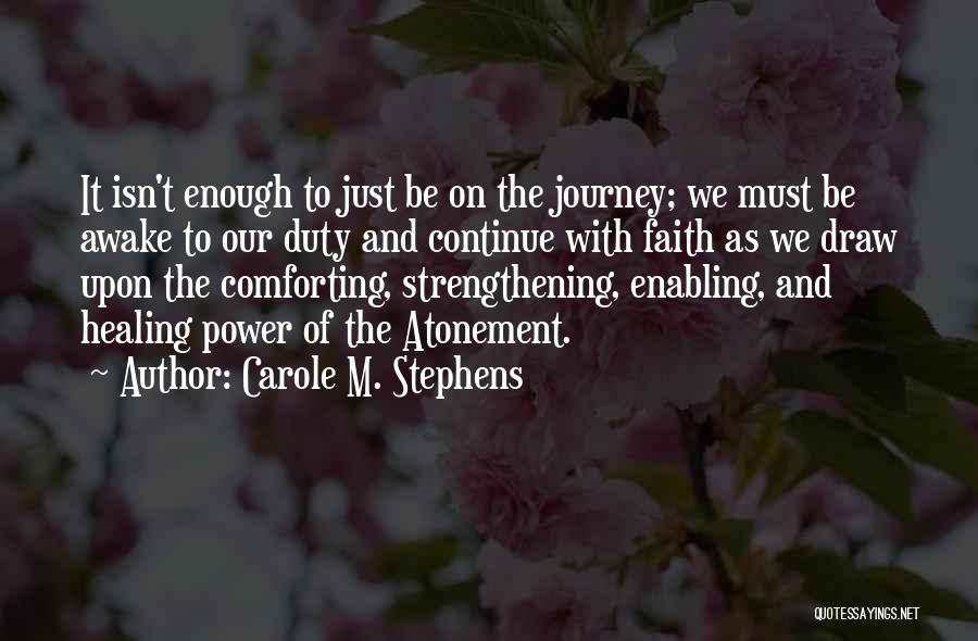 Carole M. Stephens Quotes: It Isn't Enough To Just Be On The Journey; We Must Be Awake To Our Duty And Continue With Faith