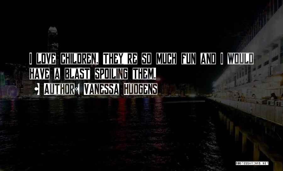 Vanessa Hudgens Quotes: I Love Children. They're So Much Fun And I Would Have A Blast Spoiling Them.