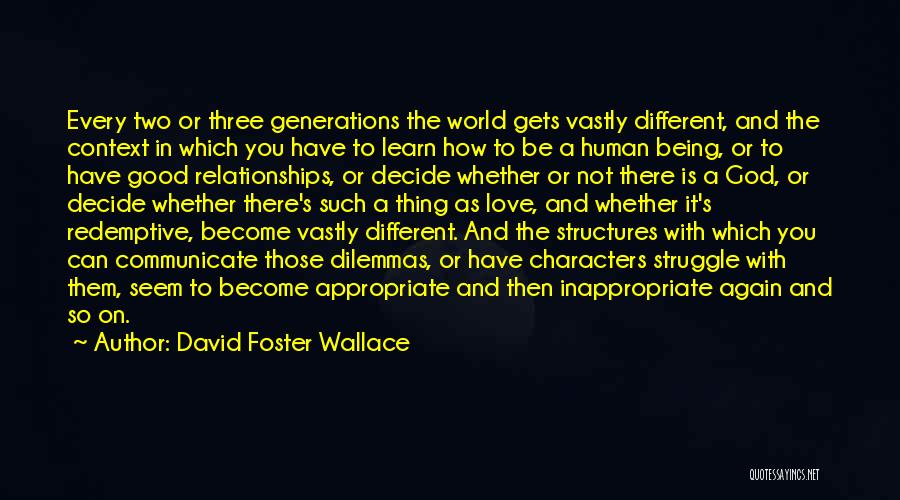 David Foster Wallace Quotes: Every Two Or Three Generations The World Gets Vastly Different, And The Context In Which You Have To Learn How