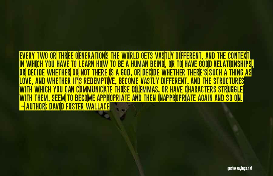 David Foster Wallace Quotes: Every Two Or Three Generations The World Gets Vastly Different, And The Context In Which You Have To Learn How