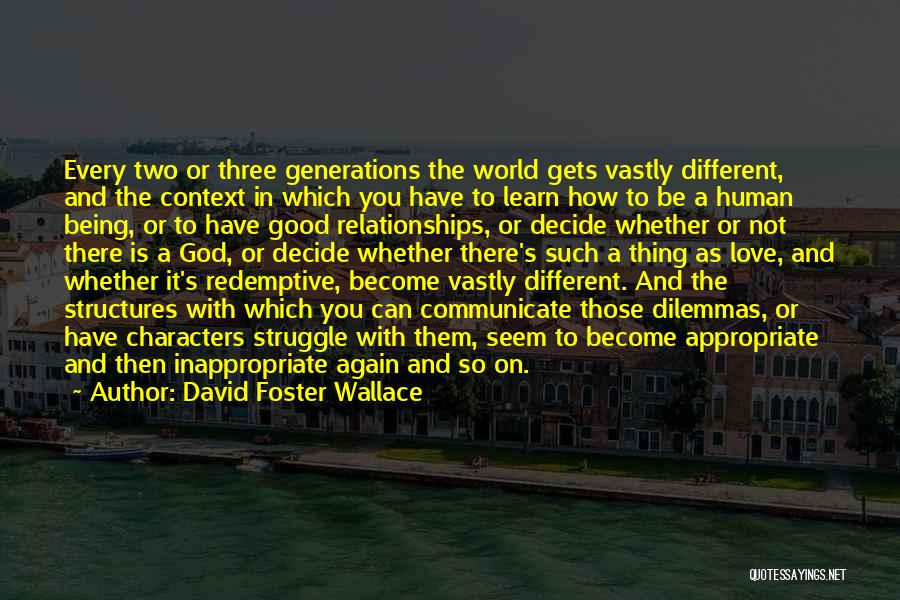 David Foster Wallace Quotes: Every Two Or Three Generations The World Gets Vastly Different, And The Context In Which You Have To Learn How