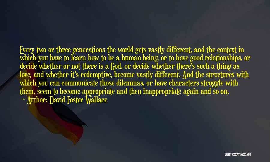 David Foster Wallace Quotes: Every Two Or Three Generations The World Gets Vastly Different, And The Context In Which You Have To Learn How