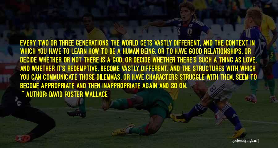 David Foster Wallace Quotes: Every Two Or Three Generations The World Gets Vastly Different, And The Context In Which You Have To Learn How