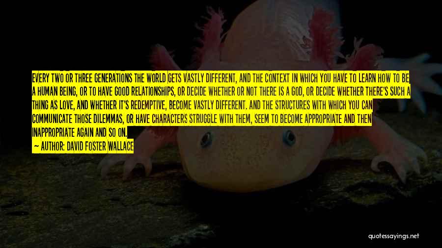 David Foster Wallace Quotes: Every Two Or Three Generations The World Gets Vastly Different, And The Context In Which You Have To Learn How