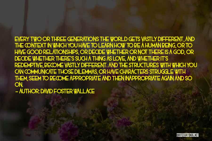 David Foster Wallace Quotes: Every Two Or Three Generations The World Gets Vastly Different, And The Context In Which You Have To Learn How