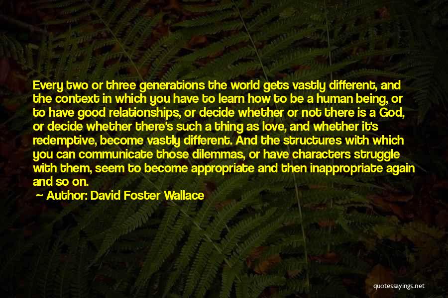David Foster Wallace Quotes: Every Two Or Three Generations The World Gets Vastly Different, And The Context In Which You Have To Learn How